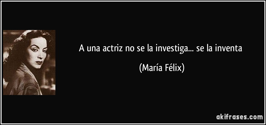 A una actriz no se la investiga... se la inventa (María Félix)