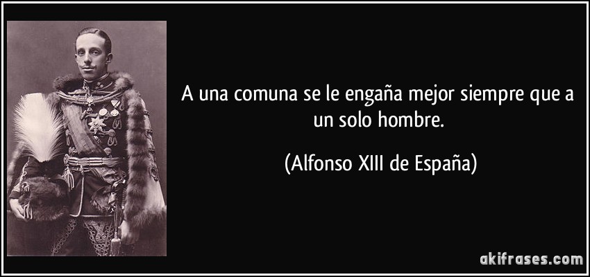 A una comuna se le engaña mejor siempre que a un solo hombre. (Alfonso XIII de España)