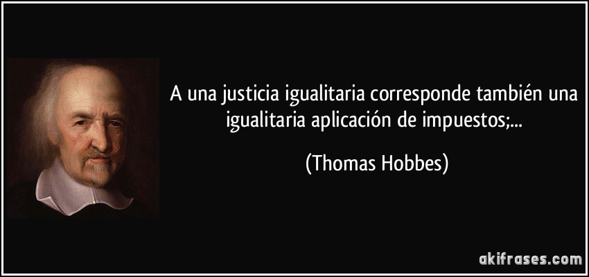 A una justicia igualitaria corresponde también una igualitaria aplicación de impuestos;... (Thomas Hobbes)