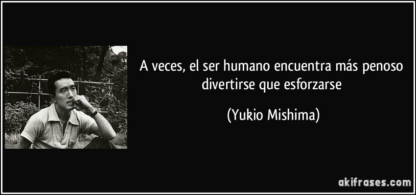 A veces, el ser humano encuentra más penoso divertirse que esforzarse (Yukio Mishima)