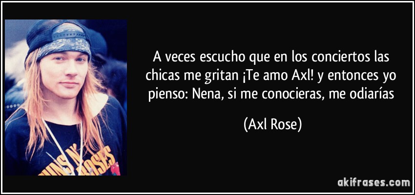A veces escucho que en los conciertos las chicas me gritan ¡Te amo Axl! y entonces yo pienso: Nena, si me conocieras, me odiarías (Axl Rose)