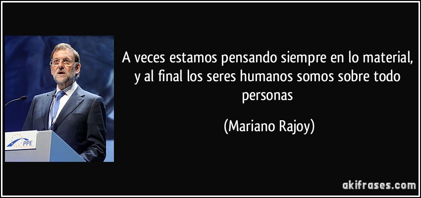 A veces estamos pensando siempre en lo material, y al final los seres humanos somos sobre todo personas (Mariano Rajoy)
