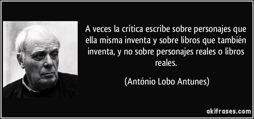 A veces la crítica escribe sobre personajes que ella misma inventa y sobre libros que también inventa, y no sobre personajes reales o libros reales. (António Lobo Antunes)