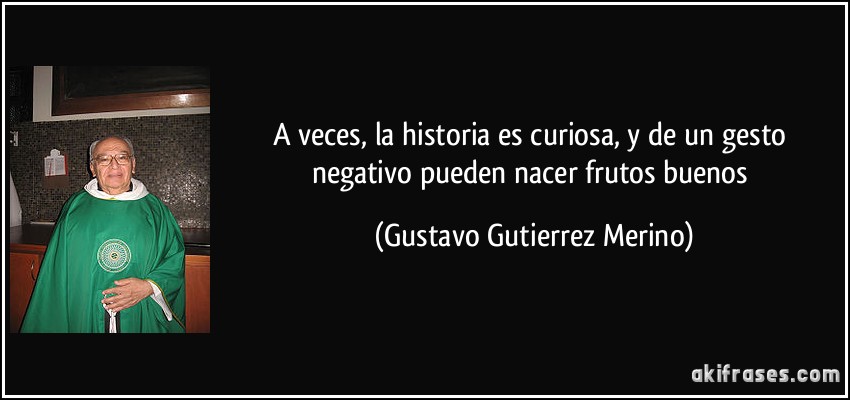 A veces, la historia es curiosa, y de un gesto negativo pueden nacer frutos buenos (Gustavo Gutierrez Merino)