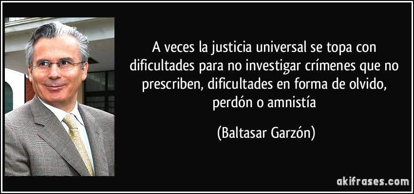 A veces la justicia universal se topa con dificultades para no investigar crímenes que no prescriben, dificultades en forma de olvido, perdón o amnistía (Baltasar Garzón)
