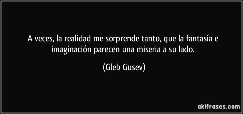 A veces, la realidad me sorprende tanto, que la fantasía e imaginación parecen una miseria a su lado. (Gleb Gusev)