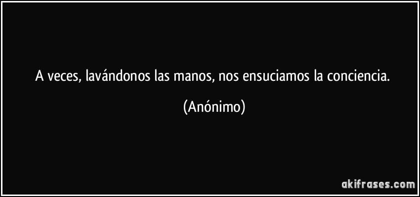 A veces, lavándonos las manos, nos ensuciamos la conciencia. (Anónimo)