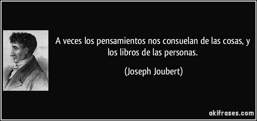 A veces los pensamientos nos consuelan de las cosas, y los libros de las personas. (Joseph Joubert)