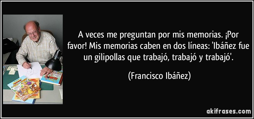 A veces me preguntan por mis memorias. ¡Por favor! Mis memorias caben en dos líneas: 'Ibáñez fue un gilipollas que trabajó, trabajó y trabajó'. (Francisco Ibáñez)