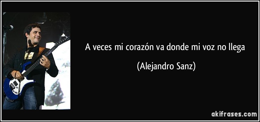 A veces mi corazón va donde mi voz no llega (Alejandro Sanz)