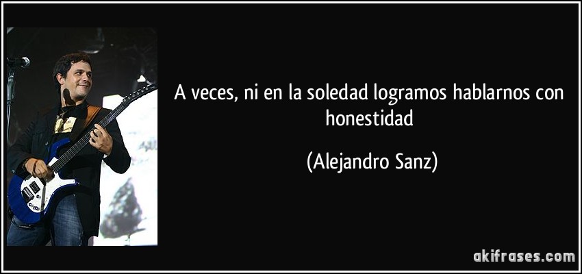 A veces, ni en la soledad logramos hablarnos con honestidad (Alejandro Sanz)