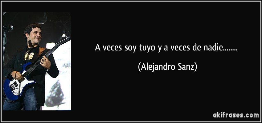 A veces soy tuyo y a veces de nadie........ (Alejandro Sanz)