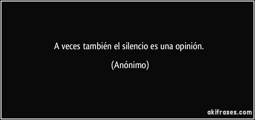 A veces también el silencio es una opinión. (Anónimo)