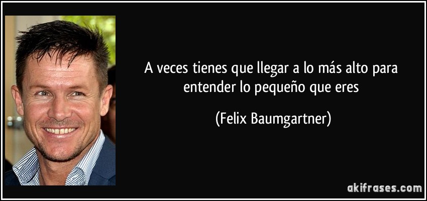 A veces tienes que llegar a lo más alto para entender lo pequeño que eres (Felix Baumgartner)