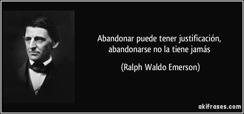 Abandonar puede tener justificación, abandonarse no la tiene jamás (Ralph Waldo Emerson)