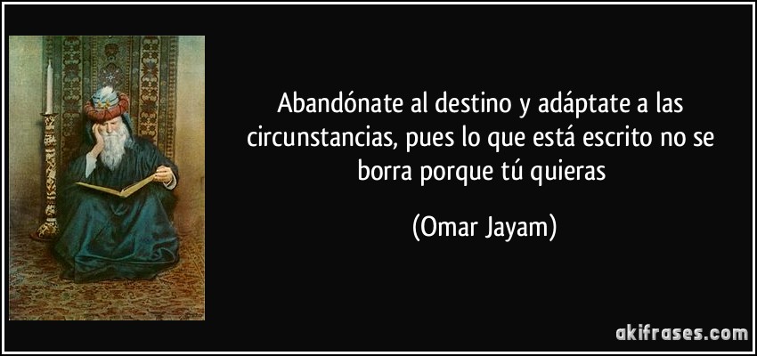 Abandónate al destino y adáptate a las circunstancias, pues lo que está escrito no se borra porque tú quieras (Omar Jayam)