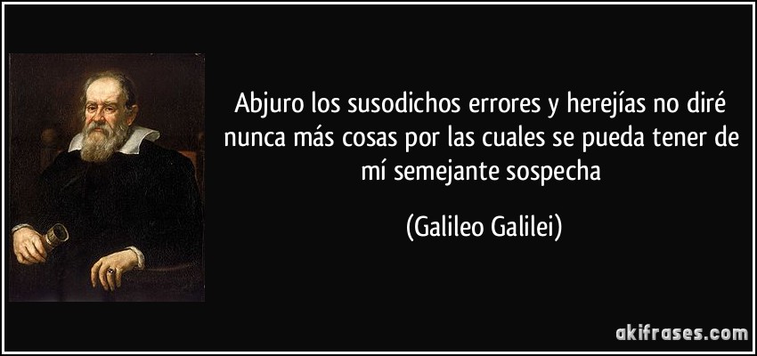 Abjuro los susodichos errores y herejías no diré nunca más cosas por las cuales se pueda tener de mí semejante sospecha (Galileo Galilei)