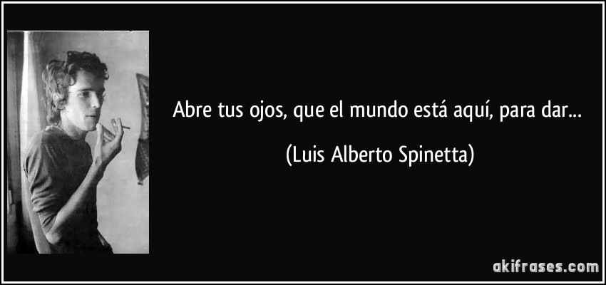 Abre tus ojos, que el mundo está aquí, para dar... (Luis Alberto Spinetta)