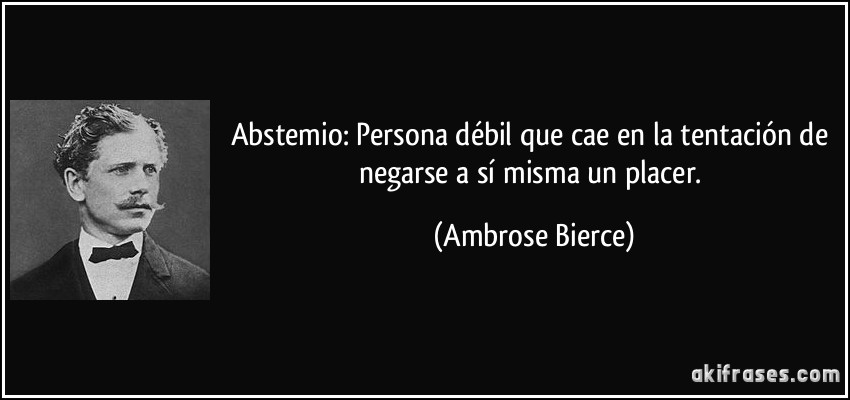 Abstemio: Persona débil que cae en la tentación de negarse a sí misma un placer. (Ambrose Bierce)