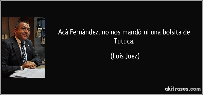 Acá Fernández, no nos mandó ni una bolsita de Tutuca. (Luis Juez)