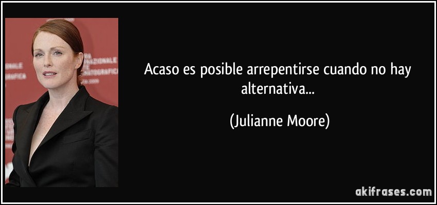 Acaso es posible arrepentirse cuando no hay alternativa... (Julianne Moore)