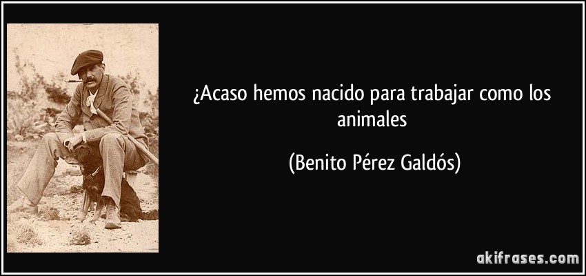 ¿Acaso hemos nacido para trabajar como los animales (Benito Pérez Galdós)