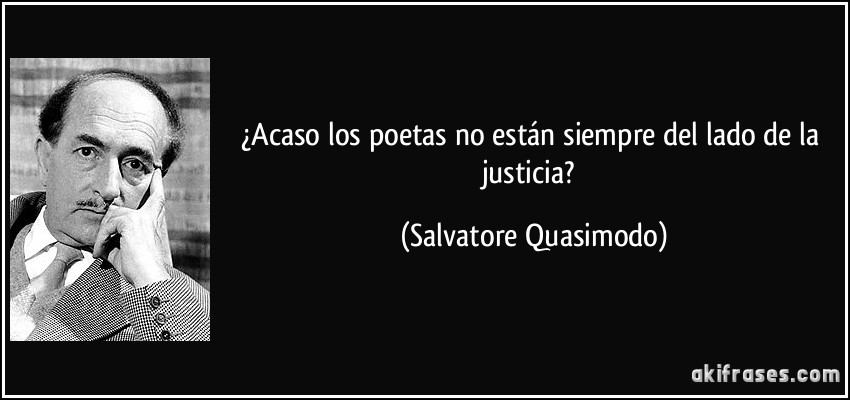 ¿Acaso los poetas no están siempre del lado de la justicia? (Salvatore Quasimodo)