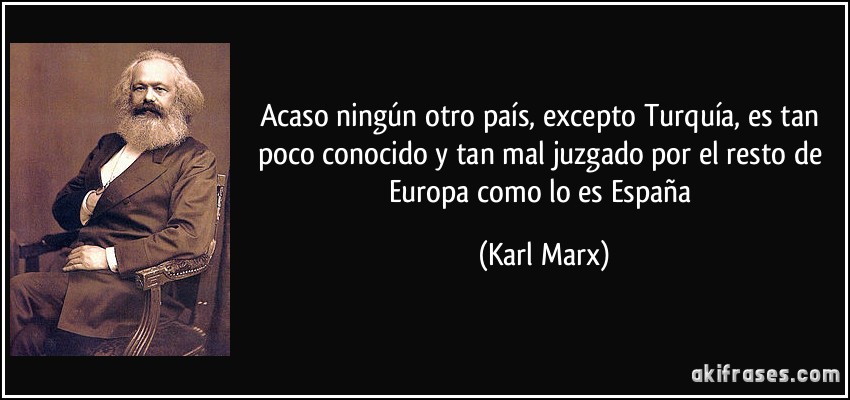 Acaso ningún otro país, excepto Turquía, es tan poco conocido y tan mal juzgado por el resto de Europa como lo es España (Karl Marx)