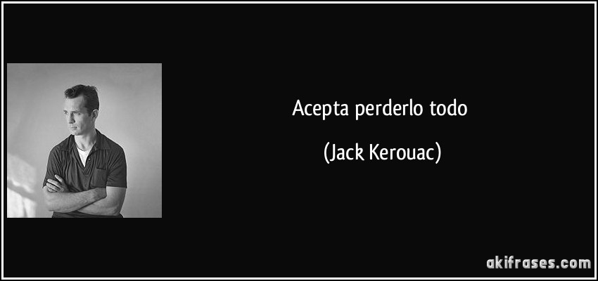 Acepta perderlo todo (Jack Kerouac)