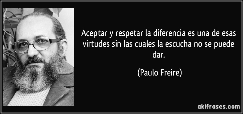 Aceptar y respetar la diferencia es una de esas virtudes sin las cuales la escucha no se puede dar. (Paulo Freire)