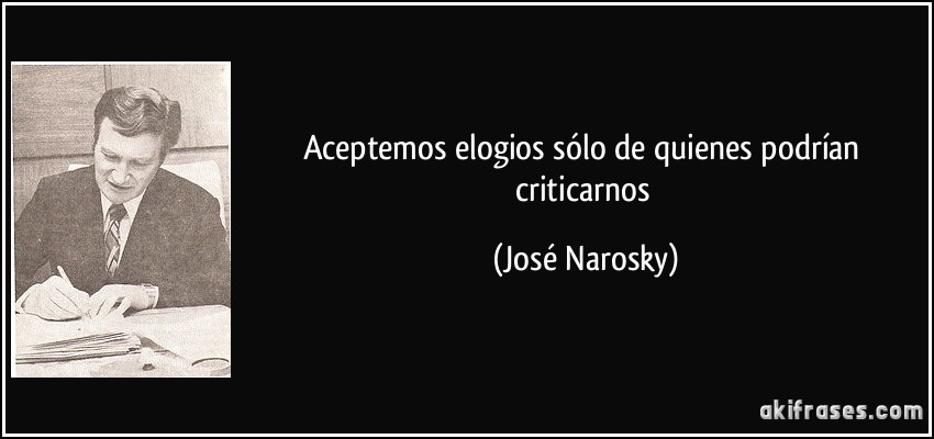 Aceptemos elogios sólo de quienes podrían criticarnos (José Narosky)