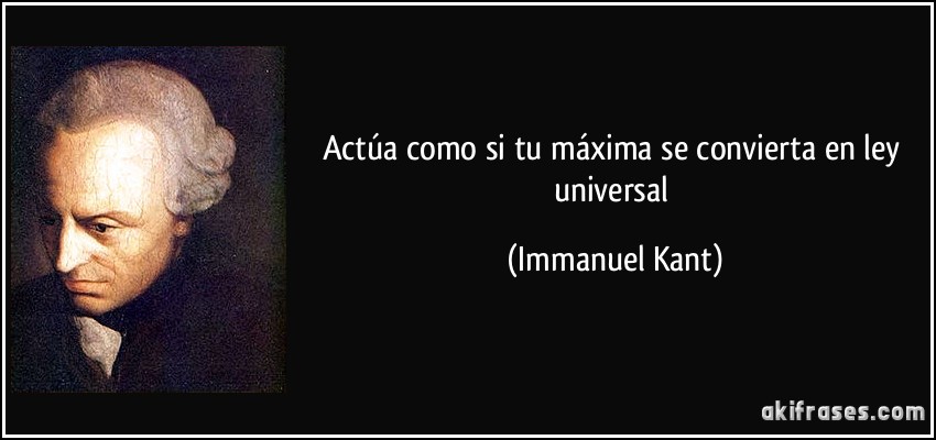 Actúa como si tu máxima se convierta en ley universal (Immanuel Kant)
