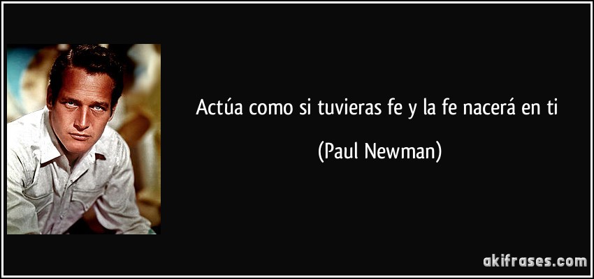 Actúa como si tuvieras fe y la fe nacerá en ti (Paul Newman)