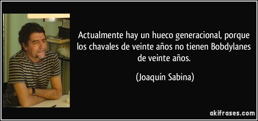 Actualmente hay un hueco generacional, porque los chavales de veinte años no tienen Bobdylanes de veinte años. (Joaquín Sabina)