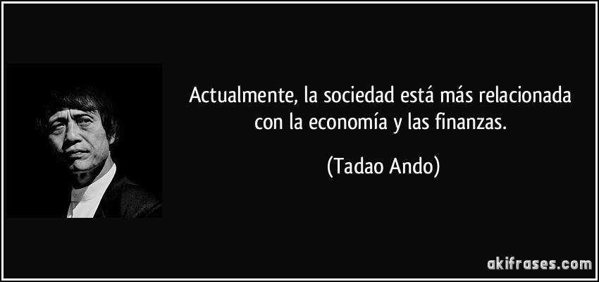 Actualmente, la sociedad está más relacionada con la economía y las finanzas. (Tadao Ando)