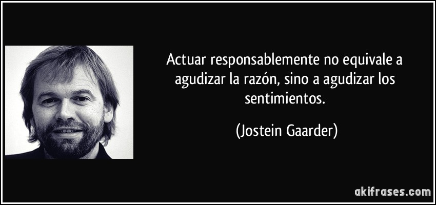 Actuar responsablemente no equivale a agudizar la razón, sino a agudizar los sentimientos. (Jostein Gaarder)