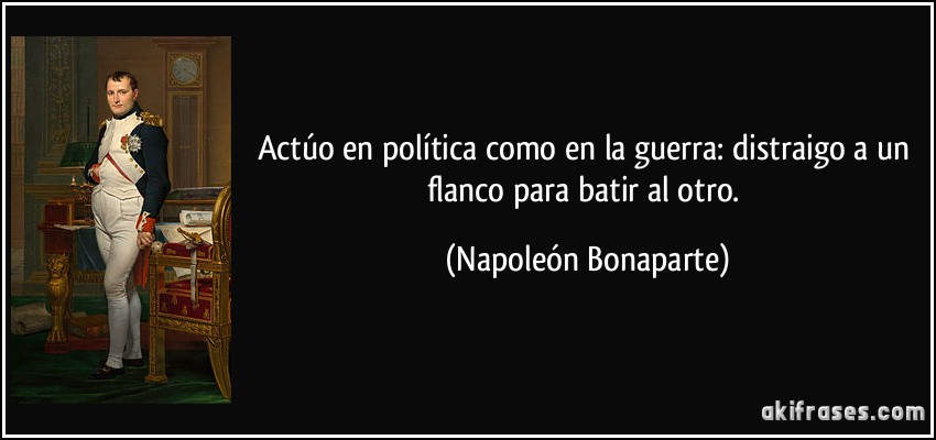 Actúo en política como en la guerra: distraigo a un flanco para batir al otro. (Napoleón Bonaparte)