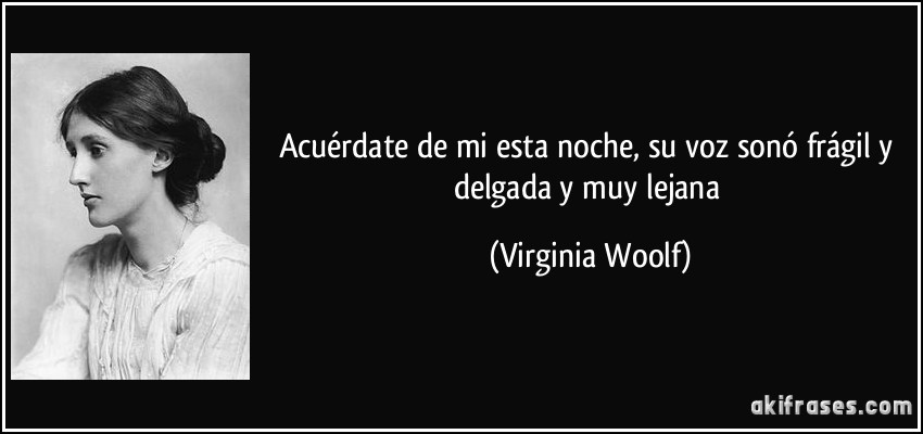 Acuérdate de mi esta noche, su voz sonó frágil y delgada y muy lejana (Virginia Woolf)