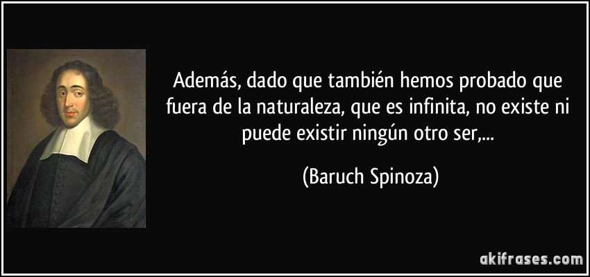 Además, dado que también hemos probado que fuera de la naturaleza, que es infinita, no existe ni puede existir ningún otro ser,... (Baruch Spinoza)