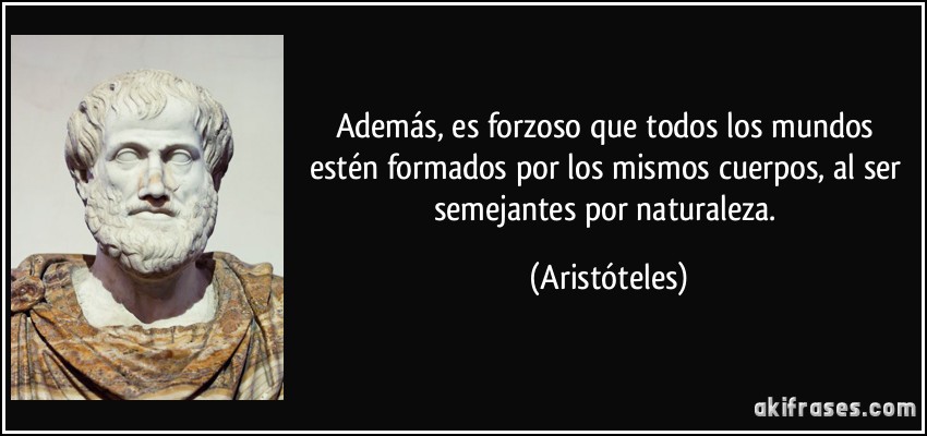 Además, es forzoso que todos los mundos estén formados por los mismos cuerpos, al ser semejantes por naturaleza. (Aristóteles)