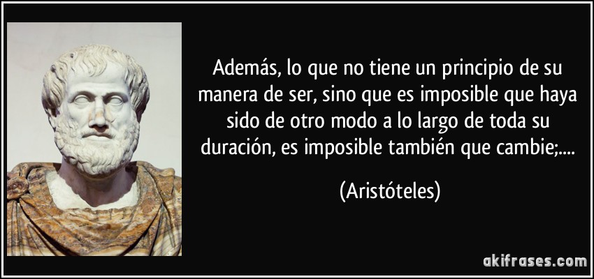 Además, lo que no tiene un principio de su manera de ser, sino que es imposible que haya sido de otro modo a lo largo de toda su duración, es imposible también que cambie;.... (Aristóteles)