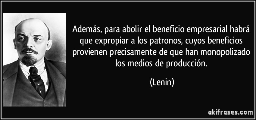 Además, para abolir el beneficio empresarial habrá que expropiar a los patronos, cuyos beneficios provienen precisamente de que han monopolizado los medios de producción. (Lenin)