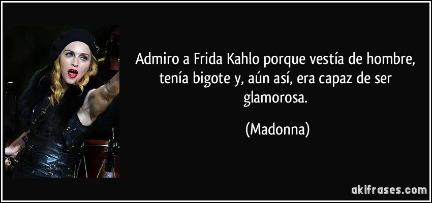 Admiro a Frida Kahlo porque vestía de hombre, tenía bigote y, aún así, era capaz de ser glamorosa. (Madonna)