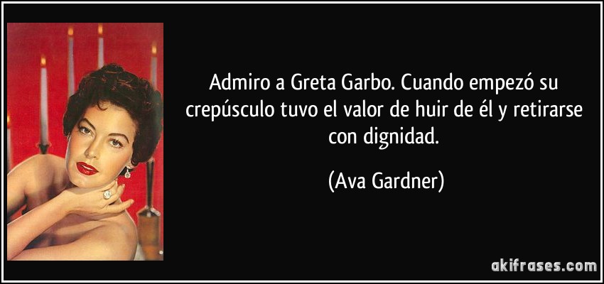 Admiro a Greta Garbo. Cuando empezó su crepúsculo tuvo el valor de huir de él y retirarse con dignidad. (Ava Gardner)