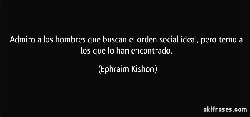 Admiro a los hombres que buscan el orden social ideal, pero temo a los que lo han encontrado. (Ephraim Kishon)