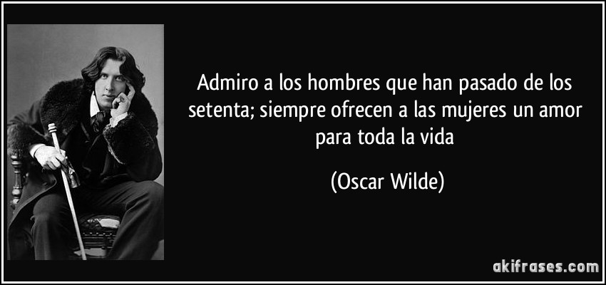 Admiro a los hombres que han pasado de los setenta; siempre ofrecen a las mujeres un amor para toda la vida (Oscar Wilde)