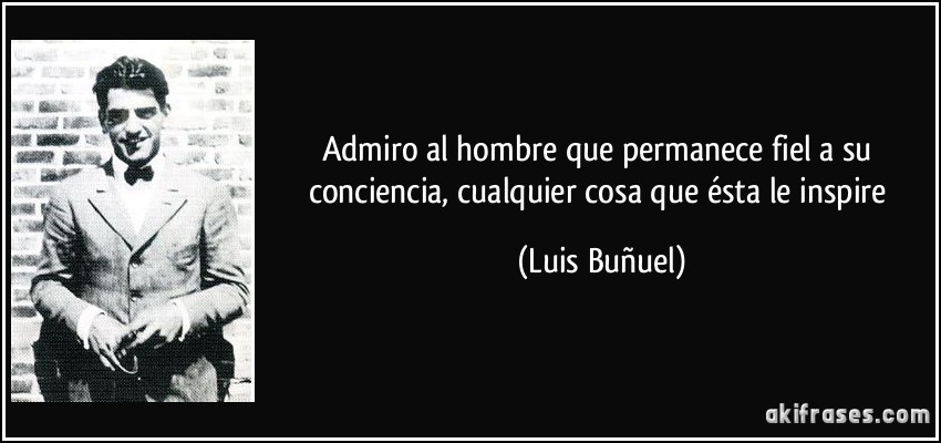 Admiro al hombre que permanece fiel a su conciencia, cualquier cosa que ésta le inspire (Luis Buñuel)