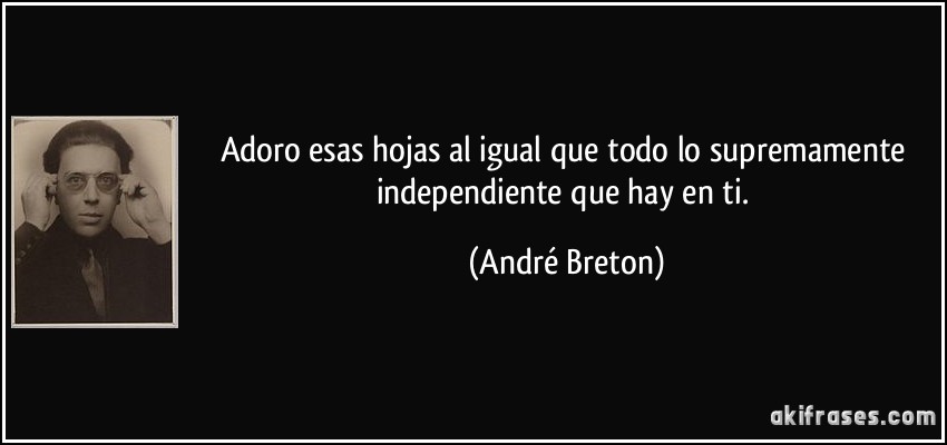 Adoro esas hojas al igual que todo lo supremamente independiente que hay en ti. (André Breton)