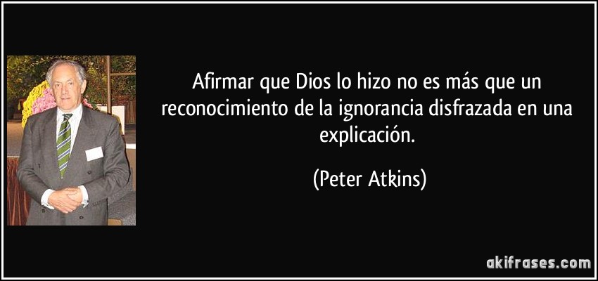 Afirmar que Dios lo hizo no es más que un reconocimiento de la ignorancia disfrazada en una explicación. (Peter Atkins)