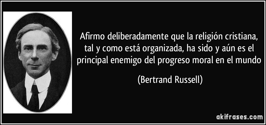Afirmo deliberadamente que la religión cristiana, tal y como está organizada, ha sido y aún es el principal enemigo del progreso moral en el mundo (Bertrand Russell)